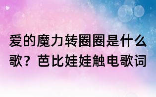 愛的魔力轉圈圈是什么歌？芭比娃娃觸電歌詞