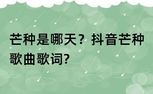 芒種是哪天?抖音芒種歌曲歌詞?