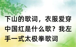 下山的歌詞，衣服愛穿中國紅是什么歌？我左手一式太極拳歌詞