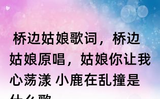  橋邊姑娘歌詞，橋邊姑娘原唱，姑娘你讓我心蕩漾 小鹿在亂撞是什么歌