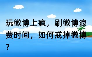 玩微博上癮,刷微博浪費(fèi)時(shí)間,如何戒掉微博?