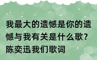 我最大的遺憾是你的遺憾與我有關(guān)是什么歌？陳奕迅我們歌詞
