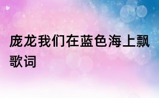 龐龍我們在藍(lán)色海上飄歌詞