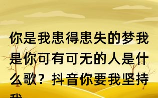 你是我患得患失的夢我是你可有可無的人是什么歌？抖音你要我堅持我的執著什么歌？寫給黃淮歌詞