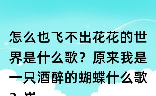 怎么也飛不出花花的世界是什么歌?原來我是一只酒醉的蝴蝶什么歌?崔偉立酒醉的蝴蝶歌詞