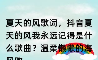 夏天的風歌詞,抖音夏天的風我永遠記得是什么歌曲?溫柔懶懶的海風吹到高高的山峰什么歌曲?
