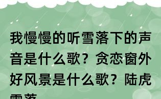 我慢慢的聽雪落下的聲音是什么歌?貪戀窗外好風景是什么歌?陸虎雪落下的聲音歌詞