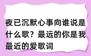 夜已沉默心事向誰說是什么歌？最遠的你是我最近的愛歌詞
