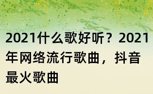 2021什么歌好聽?2021年網(wǎng)絡(luò)流行歌曲,抖音最火歌曲