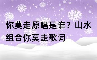 你莫走原唱是誰(shuí)?山水組合你莫走歌詞