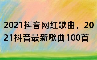 2021抖音網紅歌曲,2021抖音最新歌曲100首