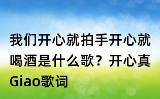 我們開心就拍手開心就喝酒是什么歌?開心真Giao歌詞