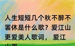 人生短短幾個(gè)秋不醉不罷休是什么歌?愛江山更愛美人歌詞, 愛江山更愛美人原唱