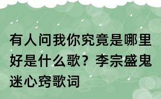 有人問我你究竟是哪里好是什么歌？李宗盛鬼迷心竅歌詞