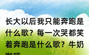 長大以后我只能奔跑是什么歌?每一次哭都笑著奔跑是什么歌?牛奶咖啡明天你好歌詞