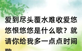 愛到盡頭覆水難收愛悠悠恨悠悠是什么歌？就請你給我多一點點時間歌詞，讓我歡喜讓我憂歌詞
