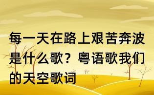 每一天在路上艱苦奔波是什么歌？粵語歌我們的天空歌詞