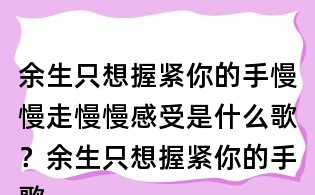 余生只想握緊你的手慢慢走慢慢感受是什么歌？余生只想握緊你的手歌詞
