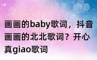 畫畫的baby歌詞，抖音畫畫的北北歌詞？開心真giao歌詞