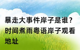 暴走大事件岸子是誰?時間煮雨粵語岸子觀看地址