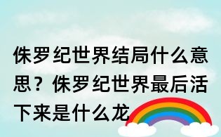 侏羅紀世界結局什么意思?侏羅紀世界最后活下來是什么龍