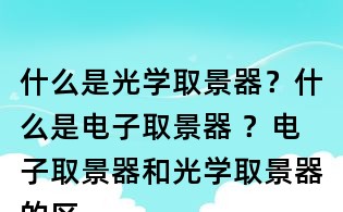 什么是光學(xué)取景器?什么是電子取景器 ?電子取景器和光學(xué)取景器的區(qū)別?
