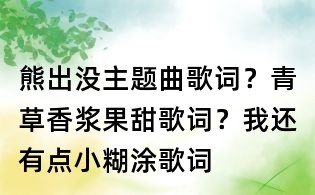 熊出沒(méi)主題曲歌詞？青草香漿果甜歌詞？我還有點(diǎn)小糊涂歌詞