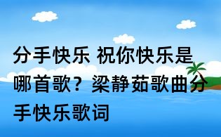 分手快樂 祝你快樂是哪首歌？梁靜茹歌曲分手快樂歌詞