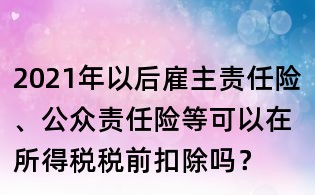 2021年以后雇主責(zé)任險、公眾責(zé)任險等可以在所得稅稅前扣除嗎？