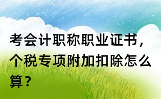 考會(huì)計(jì)職稱職業(yè)證書，個(gè)稅專項(xiàng)附加扣除怎么算？