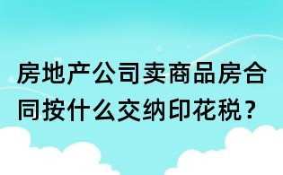 房地產(chǎn)公司賣商品房合同按什么交納印花稅?