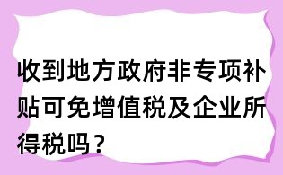 收到地方政府非專項補貼可免增值稅及企業所得稅嗎?