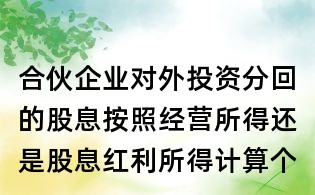 合伙企業對外投資分回的股息按照經營所得還是股息紅利所得計算個稅?