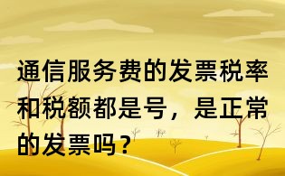 通信服務費的發票稅率和稅額都是號,是正常的發票嗎?