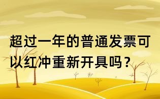 超過一年的普通發票可以紅沖重新開具嗎？