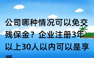 公司哪種情況可以免交殘保金?企業注冊3年以上30人以內可以是享受殘保金免交嗎?