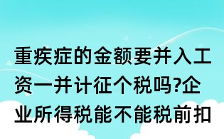 重疾癥的金額要并入工資一并計征個稅嗎?企業(yè)所得稅能不能稅前扣除?