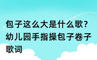 包子這么大是什么歌？幼兒園手指操包子卷子歌詞