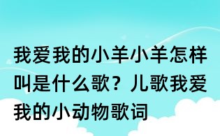 我愛我的小羊小羊怎樣叫是什么歌？兒歌我愛我的小動物歌詞
