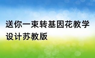 送你一束轉(zhuǎn)基因花教學設計蘇教版