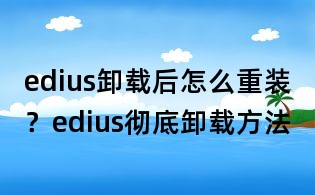 edius卸載后怎么重裝?edius徹底卸載方法
