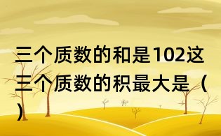 三個質數(shù)的和是102,這三個質數(shù)的積最大是()