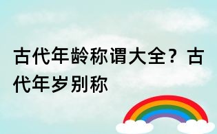 古代年齡稱謂大全？古代年歲別稱