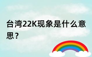 臺灣22K現象是什么意思?