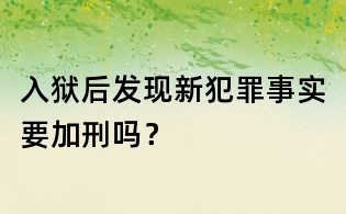 入獄后發現新犯罪事實要加刑嗎？