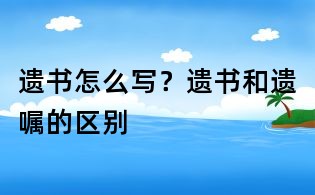 遺書(shū)怎么寫(xiě)?遺書(shū)和遺囑的區(qū)別