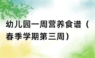 幼兒園一周營養(yǎng)食譜（春季學(xué)期第三周）