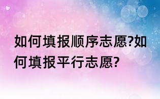 如何填報(bào)順序志愿?如何填報(bào)平行志愿?