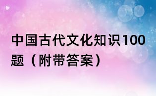 中國古代文化知識100題(附帶答案)