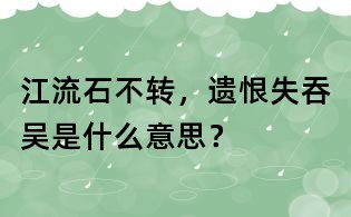江流石不轉(zhuǎn)，遺恨失吞吳是什么意思？